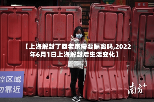 【上海解封了回老家需要隔离吗,2022年6月1日上海解封后生活变化】