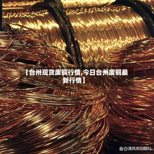 【台卅现货废铜行情,今日台州废铜最新行情】