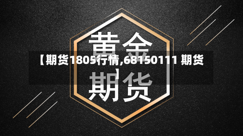 【期货1805行情,68150111 期货】