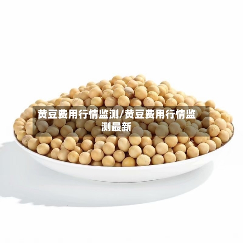 黄豆费用行情监测/黄豆费用行情监测最新-第3张图片