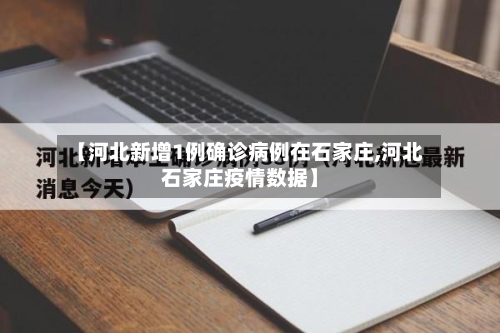 【河北新增1例确诊病例在石家庄,河北石家庄疫情数据】