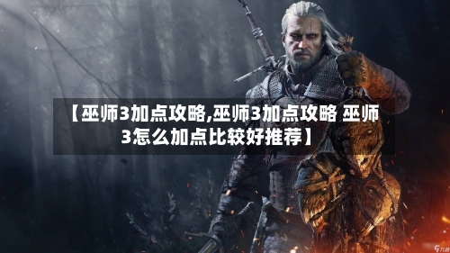 【巫师3加点攻略,巫师3加点攻略 巫师3怎么加点比较好推荐】-第3张图片