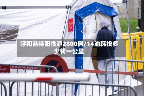 呼和浩特阳性超2800例/14油耗投多少钱一公里-第3张图片