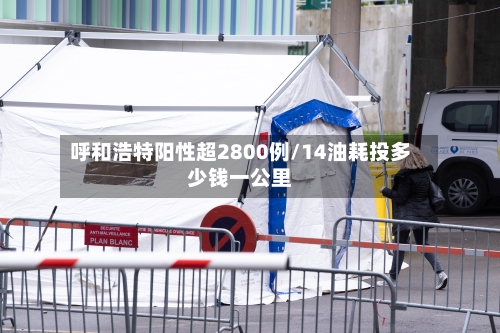 呼和浩特阳性超2800例/14油耗投多少钱一公里-第2张图片