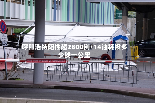 呼和浩特阳性超2800例/14油耗投多少钱一公里