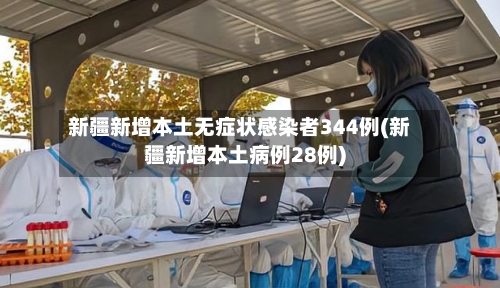 新疆新增本土无症状感染者344例(新疆新增本土病例28例)-第2张图片