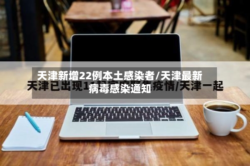 天津新增22例本土感染者/天津最新病毒感染通知