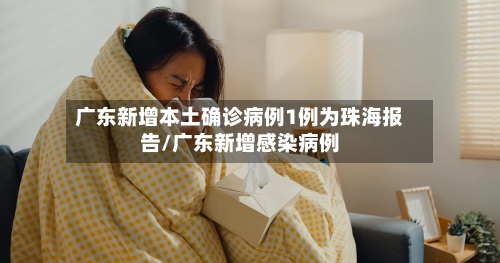 广东新增本土确诊病例1例为珠海报告/广东新增感染病例-第2张图片