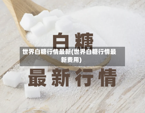世界白糖行情最新(世界白糖行情最新费用)-第3张图片