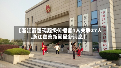 【浙江嘉善现超级传播者1人关联27人,浙江嘉善新闻最新消息】-第3张图片