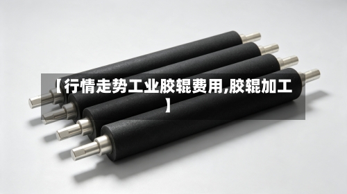 【行情走势工业胶辊费用,胶辊加工】