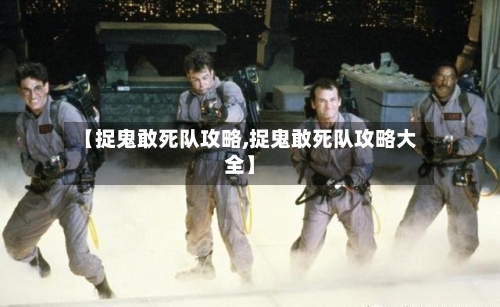 【捉鬼敢死队攻略,捉鬼敢死队攻略大全】