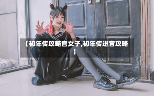【初年传攻略官女子,初年传进宫攻略】-第2张图片