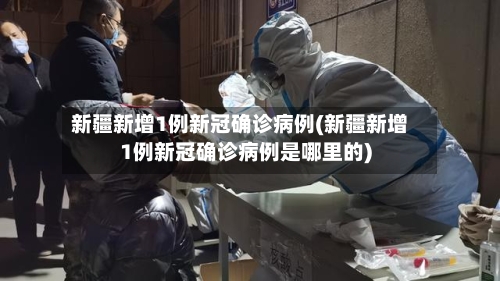 新疆新增1例新冠确诊病例(新疆新增1例新冠确诊病例是哪里的)-第2张图片
