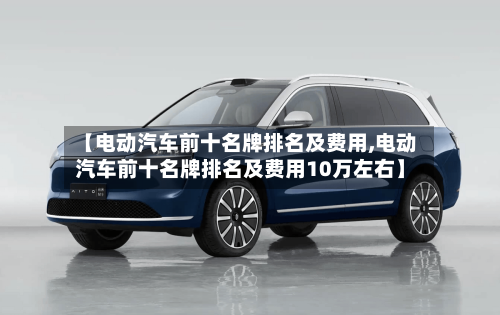 【电动汽车前十名牌排名及费用,电动汽车前十名牌排名及费用10万左右】