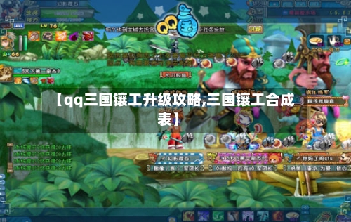 【qq三国镶工升级攻略,三国镶工合成表】-第2张图片