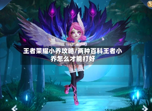 王者荣耀小乔攻略/两种百科王者小乔怎么才能打好