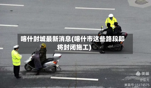 喀什封城最新消息(喀什市这些路段即将封闭施工)
