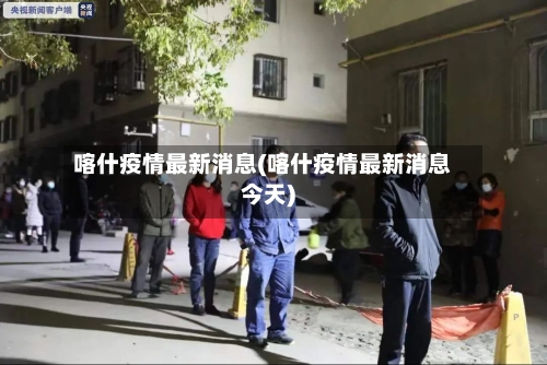 喀什疫情最新消息(喀什疫情最新消息今天)-第2张图片