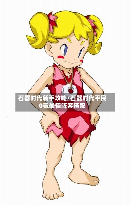 石器时代新手攻略/石器时代平民0氪最佳阵容搭配