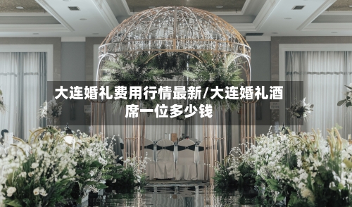 大连婚礼费用行情最新/大连婚礼酒席一位多少钱-第2张图片