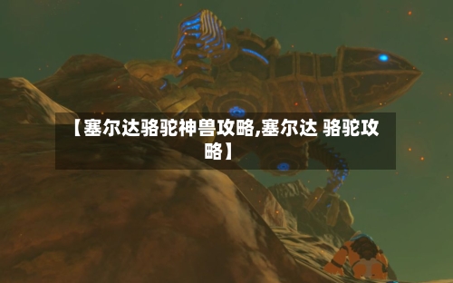 【塞尔达骆驼神兽攻略,塞尔达 骆驼攻略】