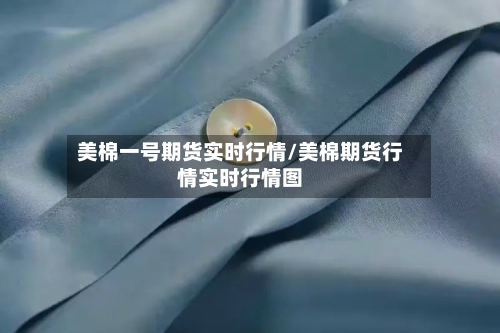 美棉一号期货实时行情/美棉期货行情实时行情图-第2张图片