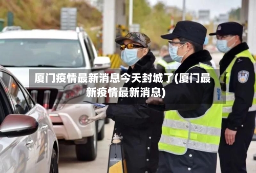 厦门疫情最新消息今天封城了(厦门最新疫情最新消息)-第2张图片