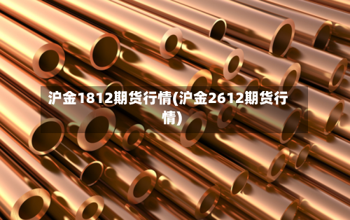 沪金1812期货行情(沪金2612期货行情)