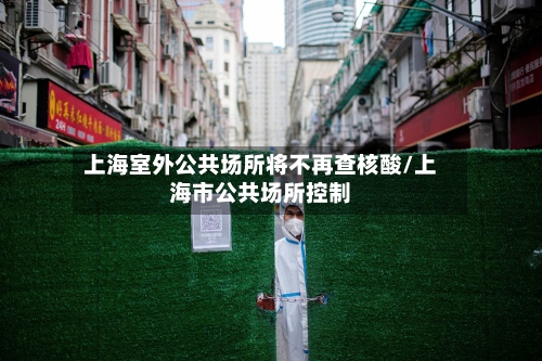 上海室外公共场所将不再查核酸/上海市公共场所控制-第2张图片
