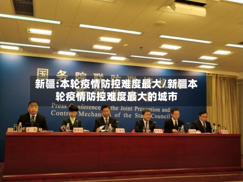 新疆:本轮疫情防控难度最大/新疆本轮疫情防控难度最大的城市-第2张图片