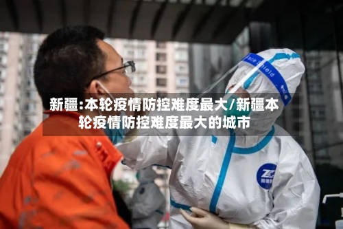 新疆:本轮疫情防控难度最大/新疆本轮疫情防控难度最大的城市
