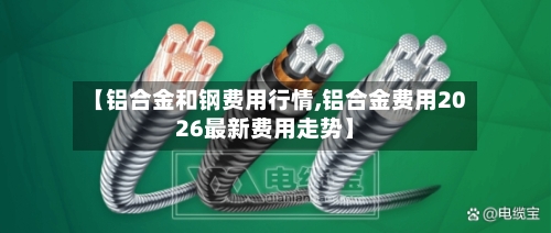 【铝合金和钢费用行情,铝合金费用2026最新费用走势】-第3张图片
