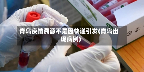 青岛疫情溯源不是因快递引发(青岛出现病例)-第3张图片