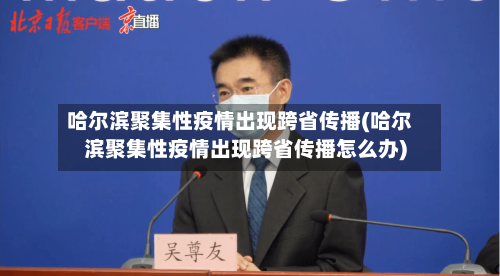 哈尔滨聚集性疫情出现跨省传播(哈尔滨聚集性疫情出现跨省传播怎么办)