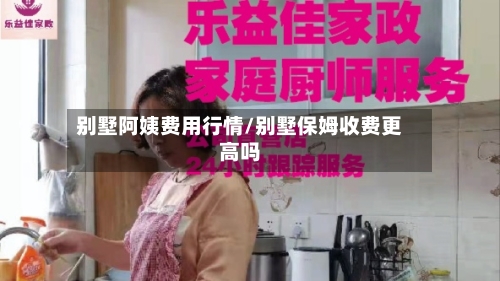 别墅阿姨费用行情/别墅保姆收费更高吗-第2张图片