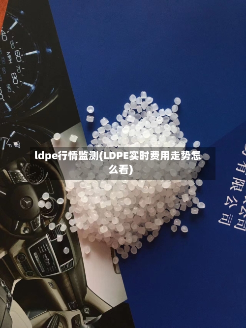ldpe行情监测(LDPE实时费用走势怎么看)