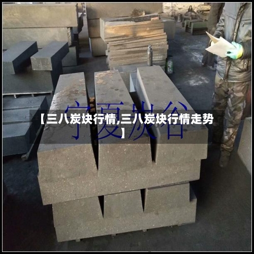 【三八炭块行情,三八炭块行情走势】