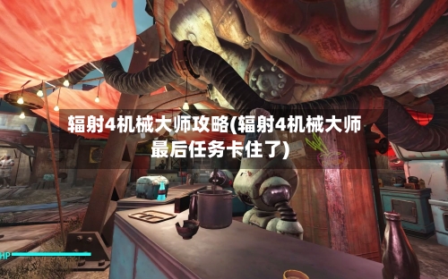 辐射4机械大师攻略(辐射4机械大师最后任务卡住了)-第2张图片