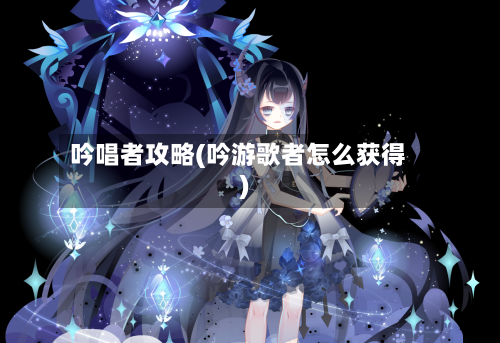 吟唱者攻略(吟游歌者怎么获得)