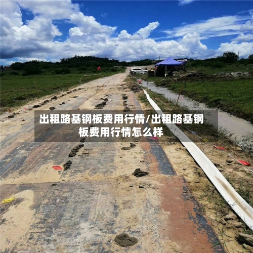 出租路基钢板费用行情/出租路基钢板费用行情怎么样-第2张图片