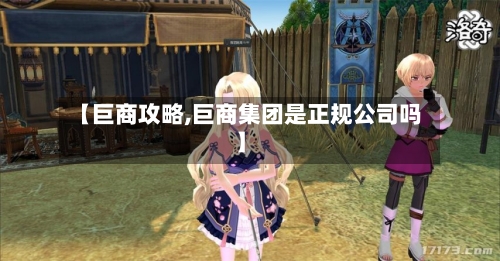 【巨商攻略,巨商集团是正规公司吗】