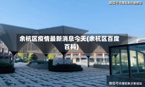 余杭区疫情最新消息今天(余杭区百度百科)-第2张图片