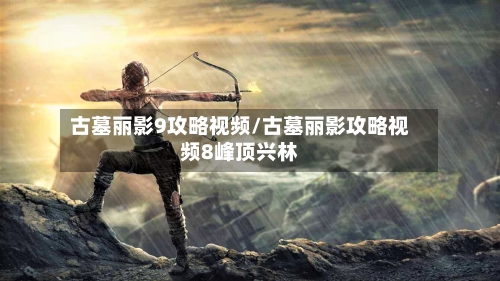 古墓丽影9攻略视频/古墓丽影攻略视频8峰顶兴林-第2张图片
