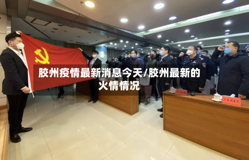 胶州疫情最新消息今天/胶州最新的火情情况