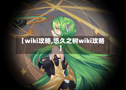 【wiki攻略,悠久之树wiki攻略】-第2张图片