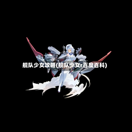 舰队少女攻略(舰队少女r百度百科)-第3张图片