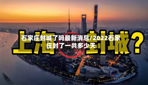 石家庄封城了吗最新消息/2022石家庄封了一共多少天