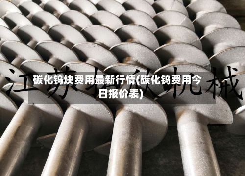 碳化钨块费用最新行情(碳化钨费用今日报价表)-第3张图片