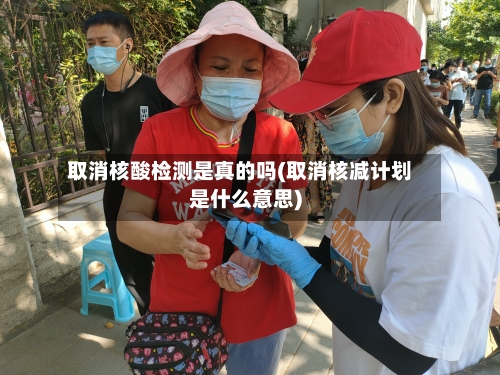取消核酸检测是真的吗(取消核减计划是什么意思)-第2张图片